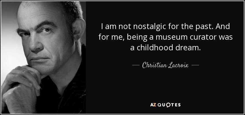 I am not nostalgic for the past. And for me, being a museum curator was a childhood dream. - Christian Lacroix