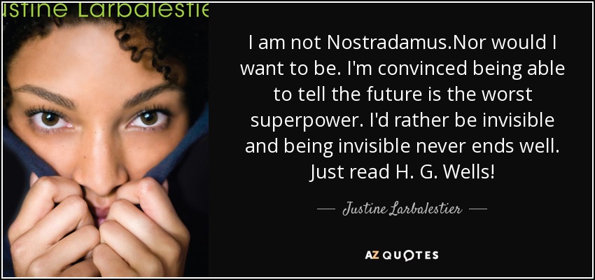 I am not Nostradamus.Nor would I want to be. I'm convinced being able to tell the future is the worst superpower. I'd rather be invisible and being invisible never ends well. Just read H. G. Wells! - Justine Larbalestier