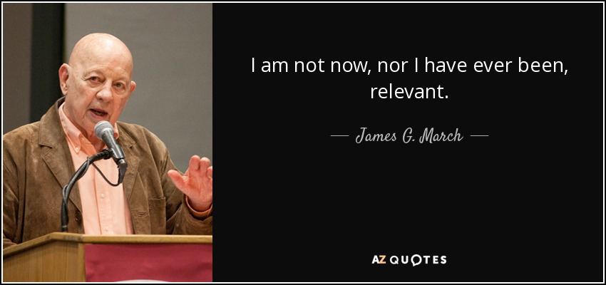 I am not now, nor I have ever been, relevant. - James G. March