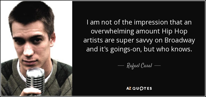 I am not of the impression that an overwhelming amount Hip Hop artists are super savvy on Broadway and it's goings-on, but who knows. - Rafael Casal