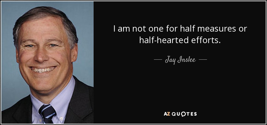 I am not one for half measures or half-hearted efforts. - Jay Inslee