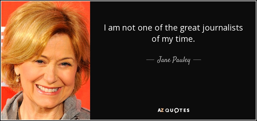 I am not one of the great journalists of my time. - Jane Pauley