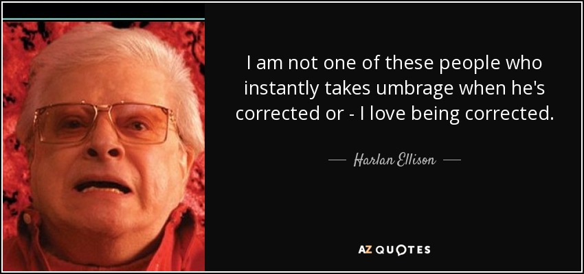 I am not one of these people who instantly takes umbrage when he's corrected or - I love being corrected. - Harlan Ellison