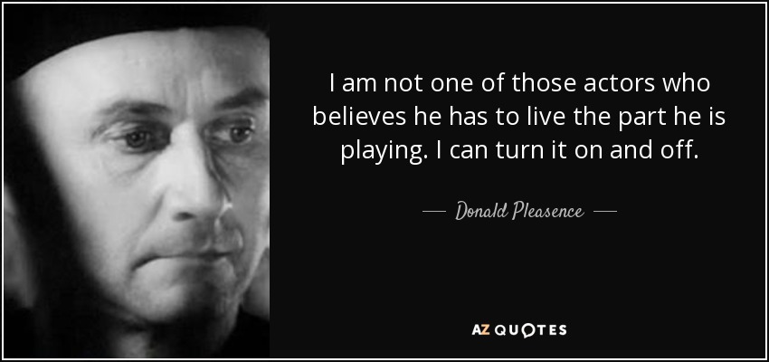 I am not one of those actors who believes he has to live the part he is playing. I can turn it on and off. - Donald Pleasence
