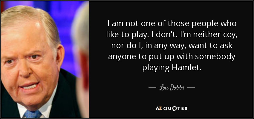I am not one of those people who like to play. I don't. I'm neither coy, nor do I, in any way, want to ask anyone to put up with somebody playing Hamlet. - Lou Dobbs