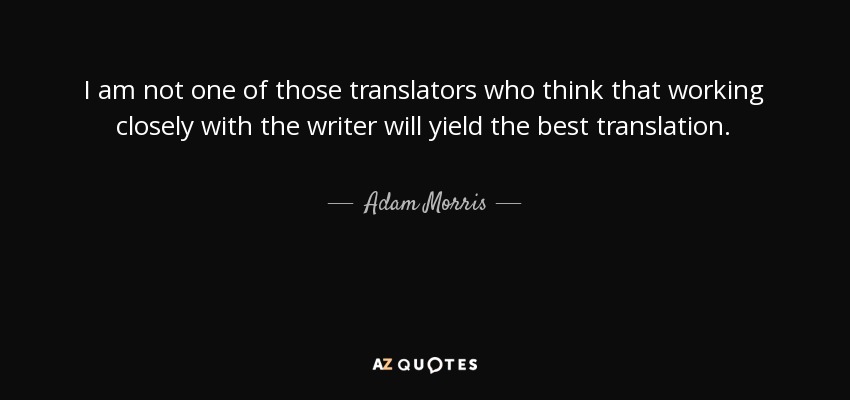 I am not one of those translators who think that working closely with the writer will yield the best translation. - Adam Morris