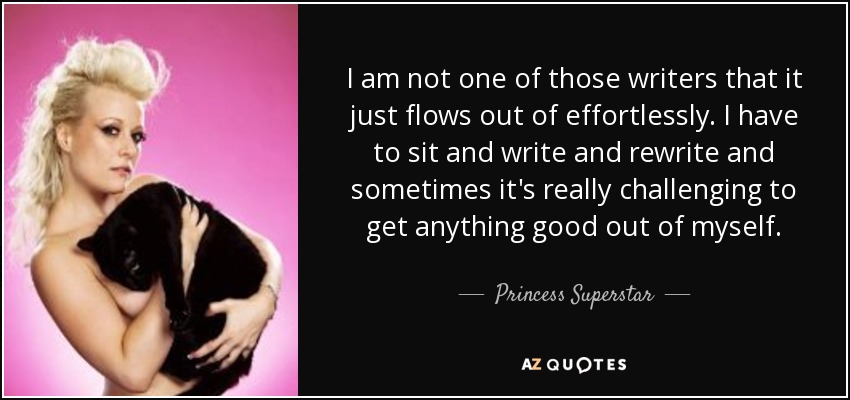 I am not one of those writers that it just flows out of effortlessly. I have to sit and write and rewrite and sometimes it's really challenging to get anything good out of myself. - Princess Superstar