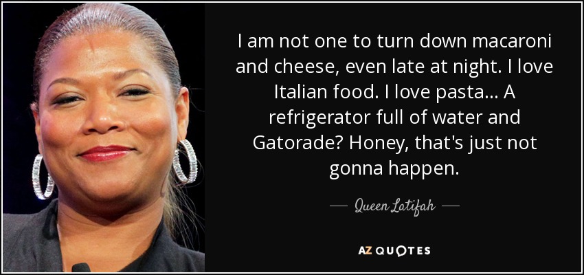 I am not one to turn down macaroni and cheese, even late at night. I love Italian food. I love pasta... A refrigerator full of water and Gatorade? Honey, that's just not gonna happen. - Queen Latifah