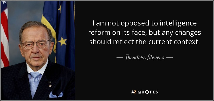 I am not opposed to intelligence reform on its face, but any changes should reflect the current context. - Theodore Stevens