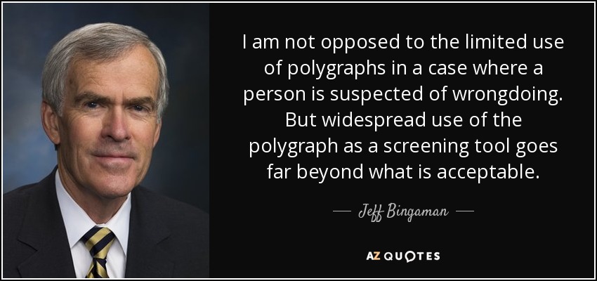 I am not opposed to the limited use of polygraphs in a case where a person is suspected of wrongdoing. But widespread use of the polygraph as a screening tool goes far beyond what is acceptable. - Jeff Bingaman