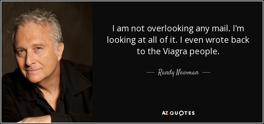 I am not overlooking any mail. I'm looking at all of it. I even wrote back to the Viagra people. - Randy Newman