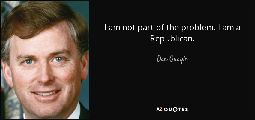 I am not part of the problem. I am a Republican. - Dan Quayle
