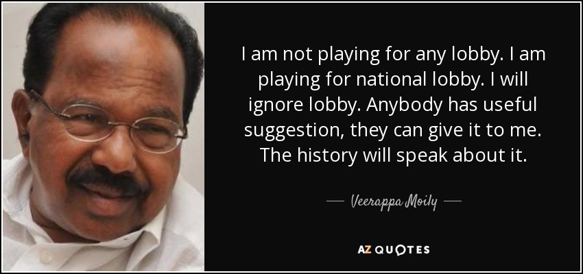 I am not playing for any lobby. I am playing for national lobby. I will ignore lobby. Anybody has useful suggestion, they can give it to me. The history will speak about it. - Veerappa Moily