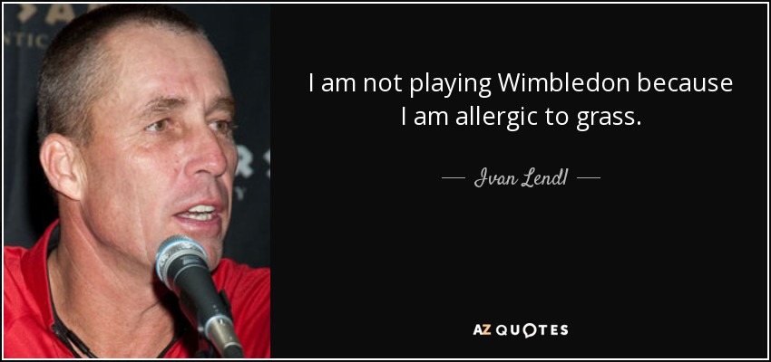 I am not playing Wimbledon because I am allergic to grass. - Ivan Lendl
