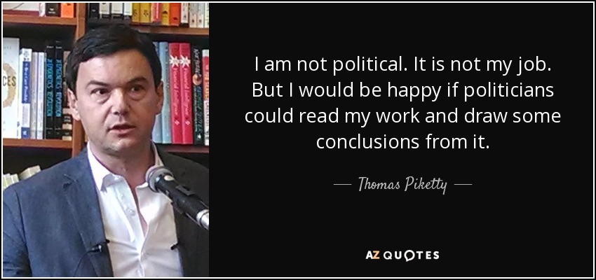 I am not political. It is not my job. But I would be happy if politicians could read my work and draw some conclusions from it. - Thomas Piketty
