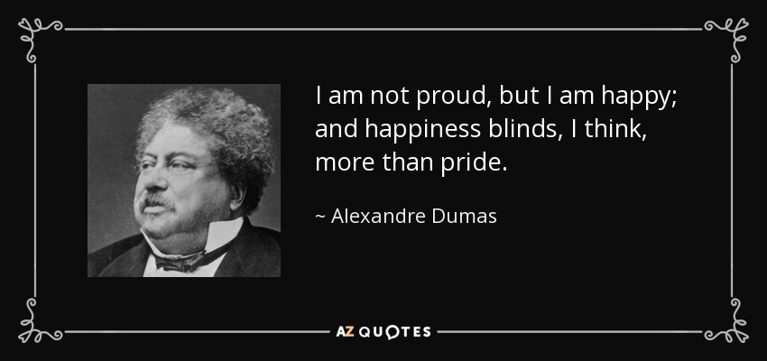 I am not proud, but I am happy; and happiness blinds, I think, more than pride. - Alexandre Dumas