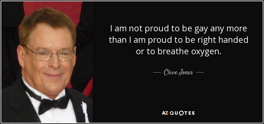 I am not proud to be gay any more than I am proud to be right handed or to breathe oxygen. - Cleve Jones