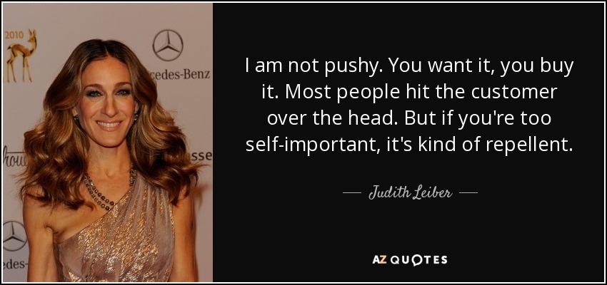 I am not pushy. You want it, you buy it. Most people hit the customer over the head. But if you're too self-important, it's kind of repellent. - Judith Leiber