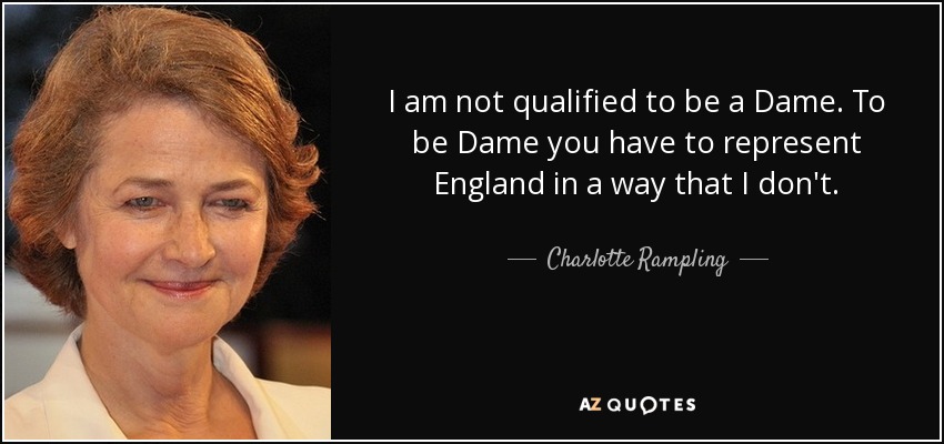 I am not qualified to be a Dame. To be Dame you have to represent England in a way that I don't. - Charlotte Rampling
