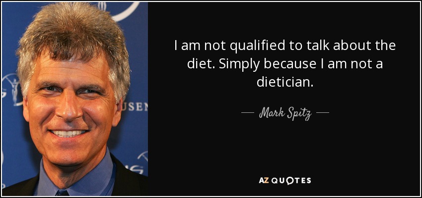 I am not qualified to talk about the diet. Simply because I am not a dietician. - Mark Spitz
