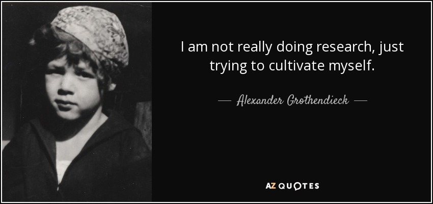 I am not really doing research, just trying to cultivate myself. - Alexander Grothendieck