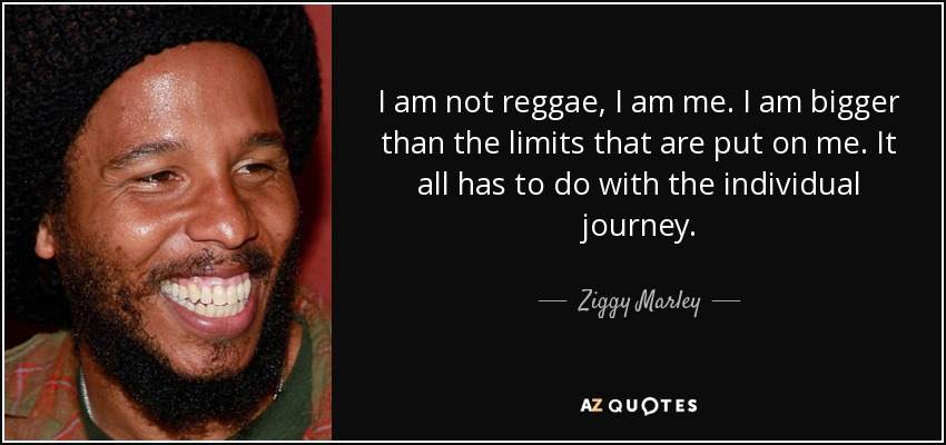 I am not reggae, I am me. I am bigger than the limits that are put on me. It all has to do with the individual journey. - Ziggy Marley