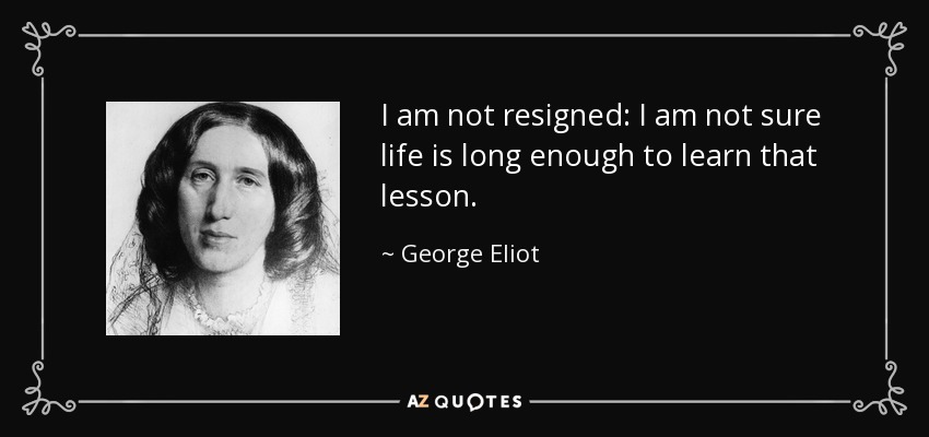 I am not resigned: I am not sure life is long enough to learn that lesson. - George Eliot