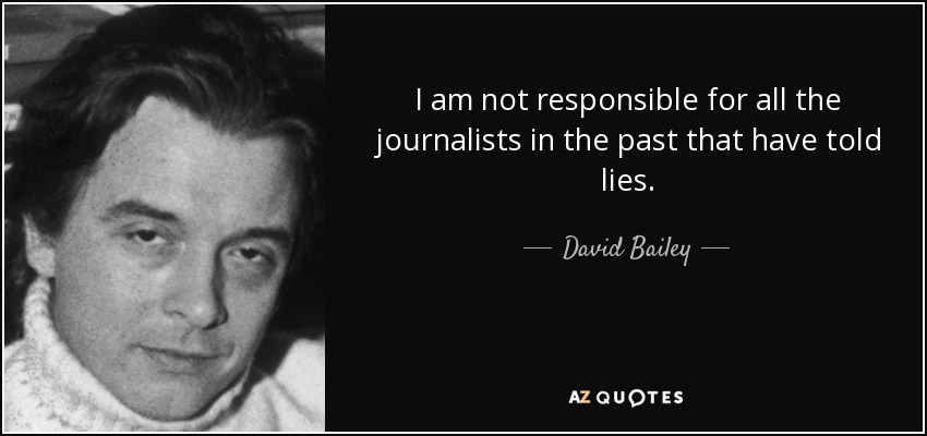 I am not responsible for all the journalists in the past that have told lies. - David Bailey