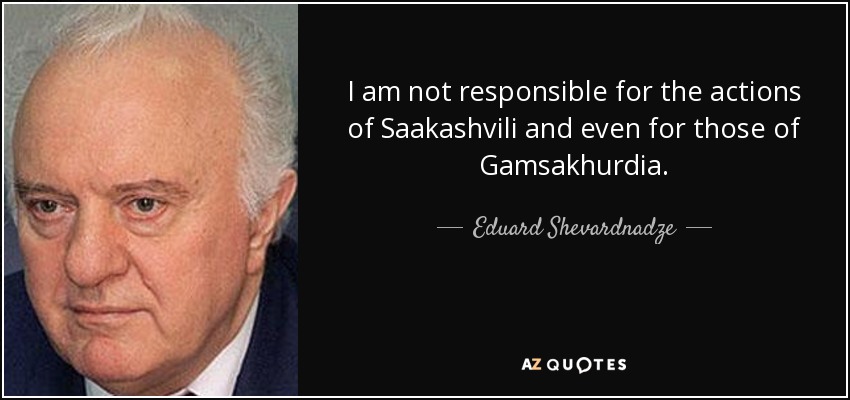 I am not responsible for the actions of Saakashvili and even for those of Gamsakhurdia. - Eduard Shevardnadze