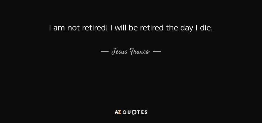 I am not retired! I will be retired the day I die. - Jesus Franco