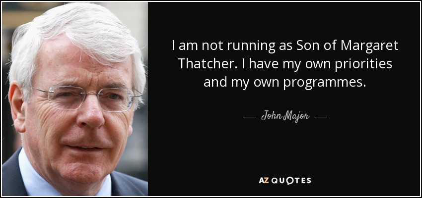 I am not running as Son of Margaret Thatcher. I have my own priorities and my own programmes. - John Major