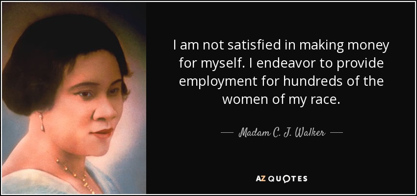 I am not satisfied in making money for myself. I endeavor to provide employment for hundreds of the women of my race. - Madam C. J. Walker