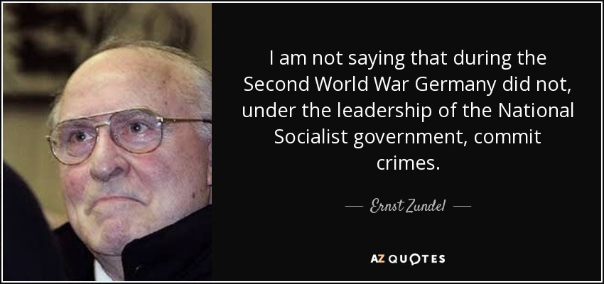 I am not saying that during the Second World War Germany did not, under the leadership of the National Socialist government, commit crimes. - Ernst Zundel