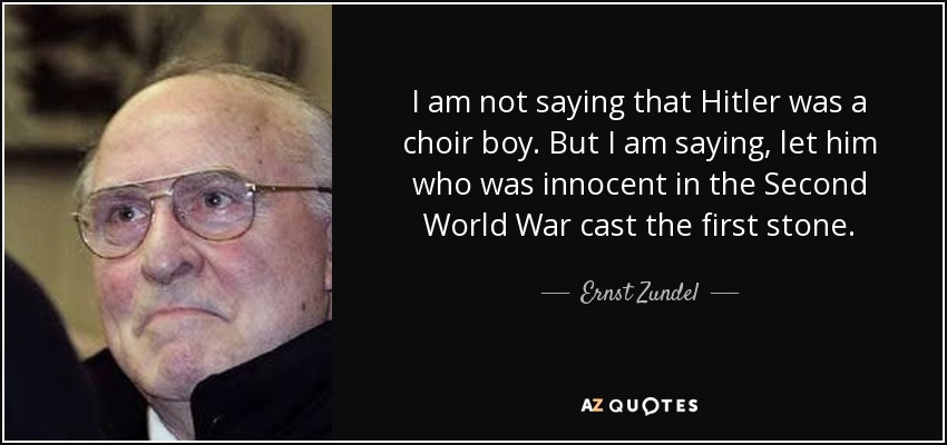 I am not saying that Hitler was a choir boy. But I am saying, let him who was innocent in the Second World War cast the first stone. - Ernst Zundel