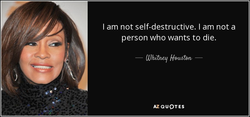 I am not self-destructive. I am not a person who wants to die. - Whitney Houston