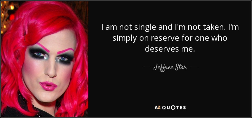 I am not single and I'm not taken. I'm simply on reserve for one who deserves me. - Jeffree Star