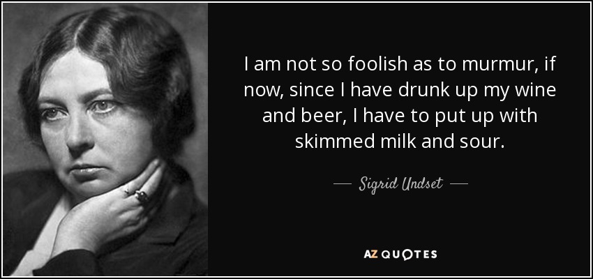 I am not so foolish as to murmur, if now, since I have drunk up my wine and beer, I have to put up with skimmed milk and sour. - Sigrid Undset