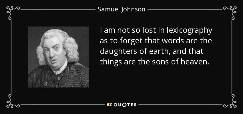 I am not so lost in lexicography as to forget that words are the daughters of earth, and that things are the sons of heaven. - Samuel Johnson