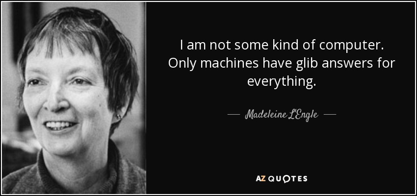 I am not some kind of computer. Only machines have glib answers for everything. - Madeleine L'Engle