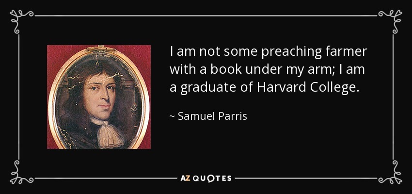 I am not some preaching farmer with a book under my arm; I am a graduate of Harvard College. - Samuel Parris