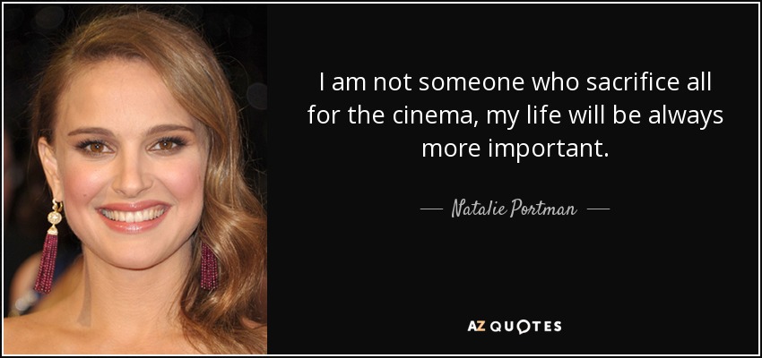 I am not someone who sacrifice all for the cinema, my life will be always more important. - Natalie Portman