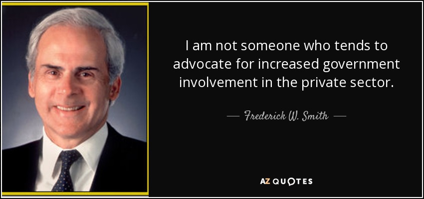 I am not someone who tends to advocate for increased government involvement in the private sector. - Frederick W. Smith