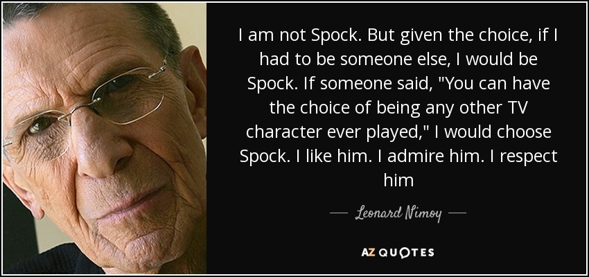 I am not Spock. But given the choice, if I had to be someone else, I would be Spock. If someone said, 