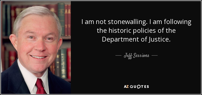 I am not stonewalling. I am following the historic policies of the Department of Justice. - Jeff Sessions