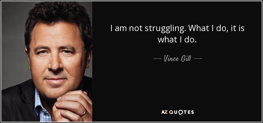 I am not struggling. What I do, it is what I do. - Vince Gill