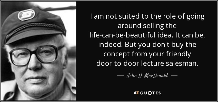I am not suited to the role of going around selling the life-can-be-beautiful idea. It can be, indeed. But you don't buy the concept from your friendly door-to-door lecture salesman. - John D. MacDonald