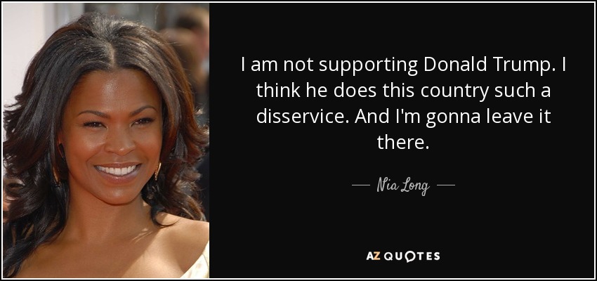 I am not supporting Donald Trump. I think he does this country such a disservice. And I'm gonna leave it there. - Nia Long