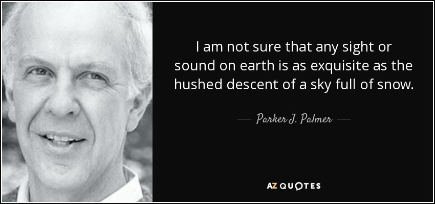 I am not sure that any sight or sound on earth is as exquisite as the hushed descent of a sky full of snow. - Parker J. Palmer