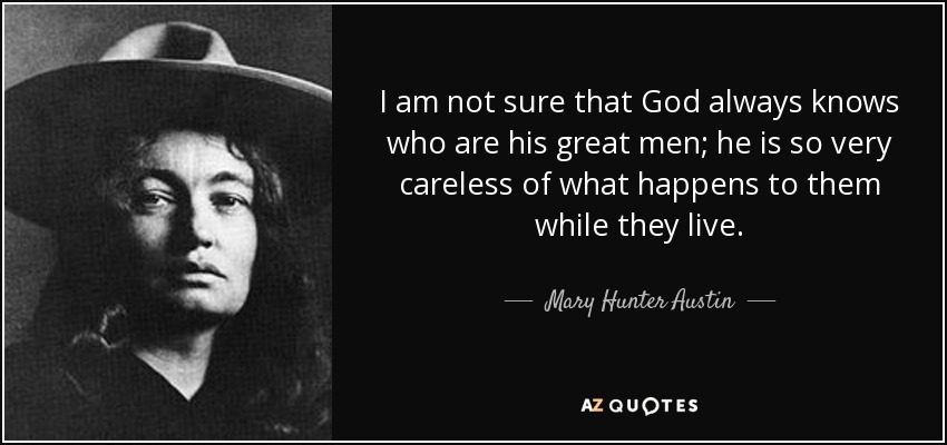 I am not sure that God always knows who are his great men; he is so very careless of what happens to them while they live. - Mary Hunter Austin