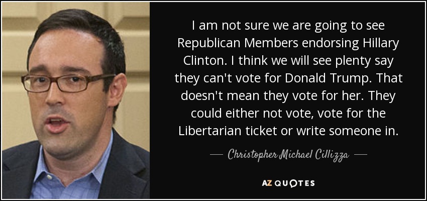 I am not sure we are going to see Republican Members endorsing Hillary Clinton. I think we will see plenty say they can't vote for Donald Trump. That doesn't mean they vote for her. They could either not vote, vote for the Libertarian ticket or write someone in. - Christopher Michael Cillizza